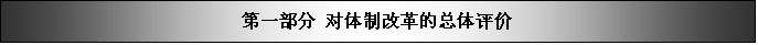 文本框: 第一部分 对体制改革的总体评价

